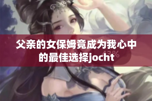 父亲的女保姆竟成为我心中的最佳选择jocht