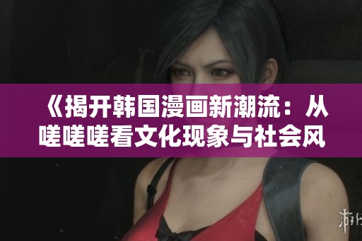 《揭开韩国漫画新潮流：从嗟嗟嗟看文化现象与社会风貌》