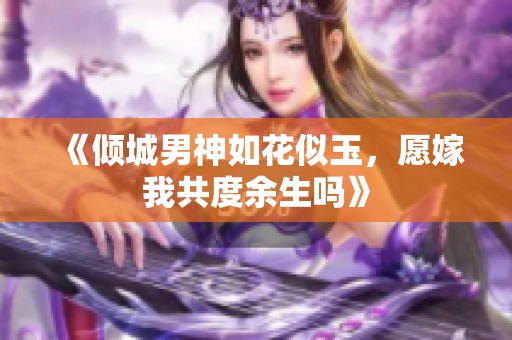 《倾城男神如花似玉，愿嫁我共度余生吗》