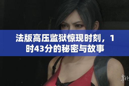 法版高压监狱惊现时刻，1时43分的秘密与故事