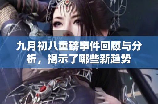 九月初八重磅事件回顾与分析，揭示了哪些新趋势