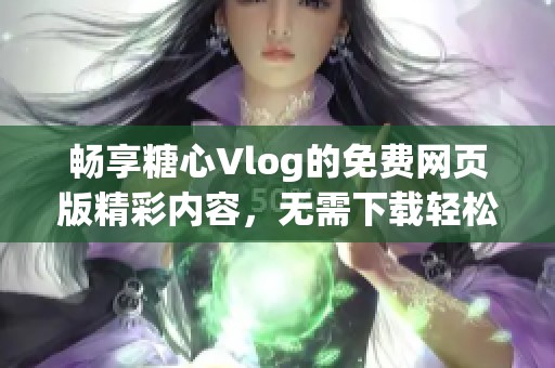 畅享糖心Vlog的免费网页版精彩内容，无需下载轻松观看
