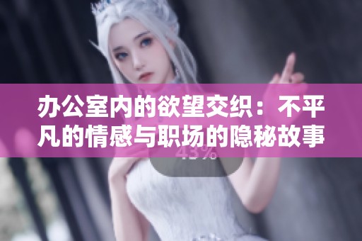 办公室内的欲望交织：不平凡的情感与职场的隐秘故事