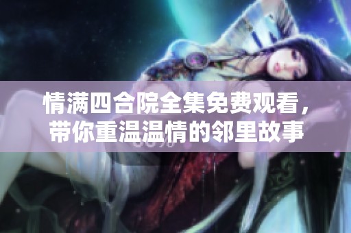 情满四合院全集免费观看，带你重温温情的邻里故事
