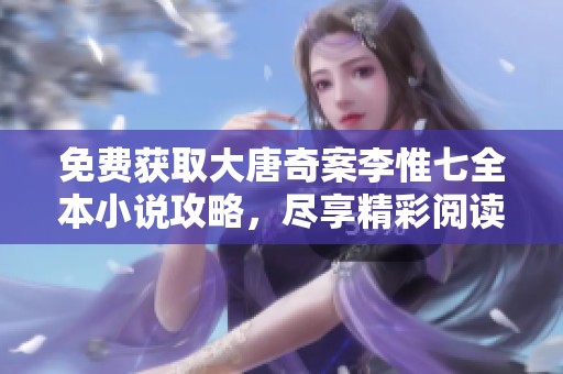 免费获取大唐奇案李惟七全本小说攻略，尽享精彩阅读体验