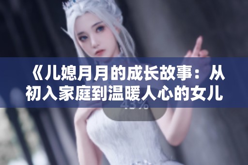 《儿媳月月的成长故事：从初入家庭到温暖人心的女儿媳》