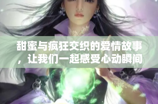 甜蜜与疯狂交织的爱情故事，让我们一起感受心动瞬间