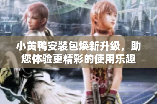 小黄鸭安装包焕新升级，助您体验更精彩的使用乐趣