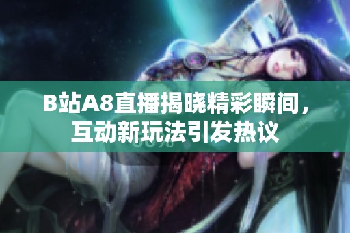 B站A8直播揭晓精彩瞬间，互动新玩法引发热议