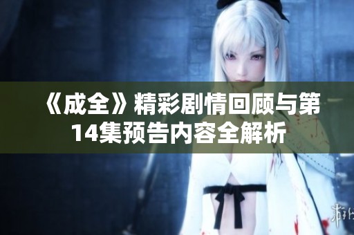 《成全》精彩剧情回顾与第14集预告内容全解析
