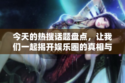 今天的热搜话题盘点，让我们一起揭开娱乐圈的真相与趣事