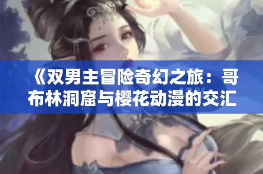 《双男主冒险奇幻之旅：哥布林洞窟与樱花动漫的交汇》