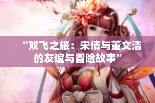 “双飞之旅：宋倩与董文洁的友谊与冒险故事”