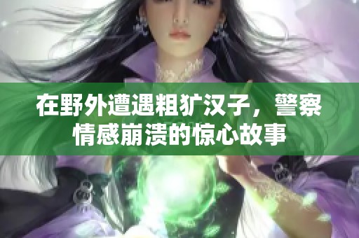 在野外遭遇粗犷汉子，警察情感崩溃的惊心故事