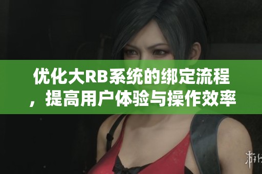 优化大RB系统的绑定流程，提高用户体验与操作效率