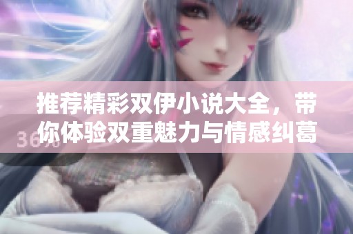 推荐精彩双伊小说大全，带你体验双重魅力与情感纠葛