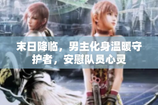 末日降临，男主化身温暖守护者，安慰队员心灵