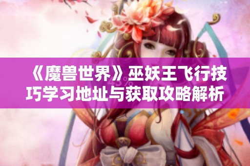 《魔兽世界》巫妖王飞行技巧学习地址与获取攻略解析