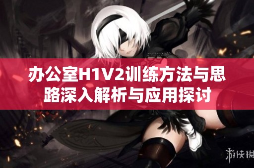 办公室H1V2训练方法与思路深入解析与应用探讨