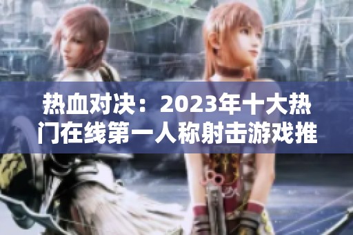 热血对决：2023年十大热门在线第一人称射击游戏推荐