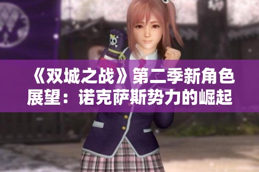 《双城之战》第二季新角色展望：诺克萨斯势力的崛起与互动分析