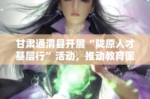甘肃通渭县开展“陇原人才基层行”活动，推动教育医疗与农业发展