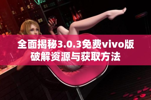 全面揭秘3.0.3免费vivo版破解资源与获取方法