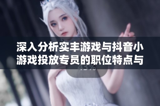 深入分析实丰游戏与抖音小游戏投放专员的职位特点与发展前景