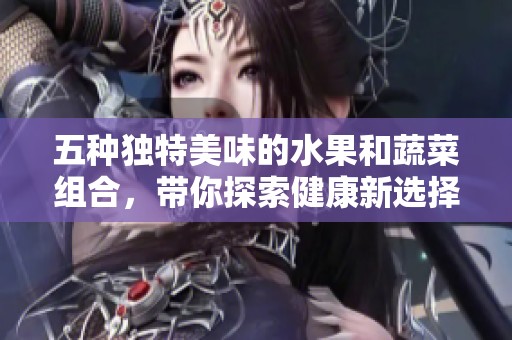 五种独特美味的水果和蔬菜组合，带你探索健康新选择