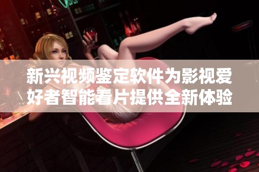 新兴视频鉴定软件为影视爱好者智能看片提供全新体验