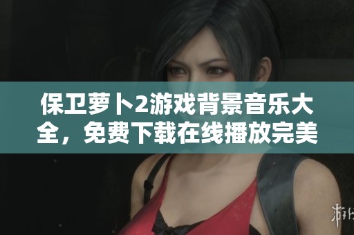 保卫萝卜2游戏背景音乐大全，免费下载在线播放完美听觉体验
