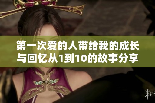 第一次爱的人带给我的成长与回忆从1到10的故事分享