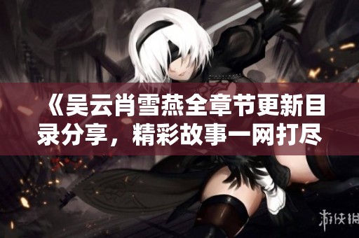 《吴云肖雪燕全章节更新目录分享，精彩故事一网打尽》