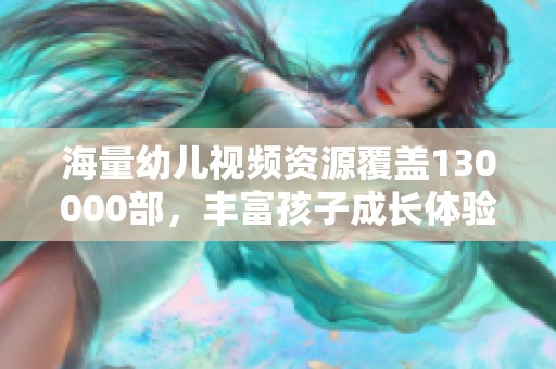 海量幼儿视频资源覆盖130000部，丰富孩子成长体验