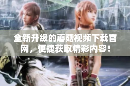 全新升级的蘑菇视频下载官网，便捷获取精彩内容！