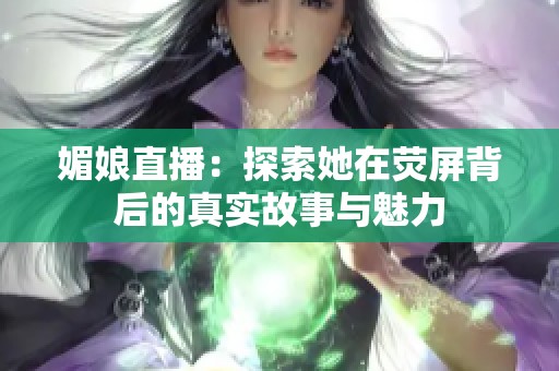 媚娘直播：探索她在荧屏背后的真实故事与魅力