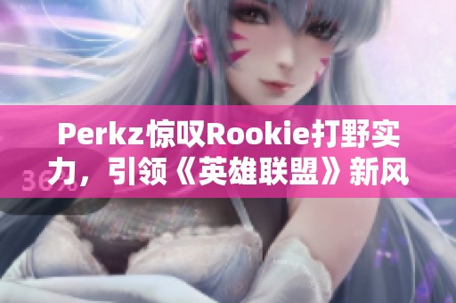 Perkz惊叹Rookie打野实力，引领《英雄联盟》新风潮