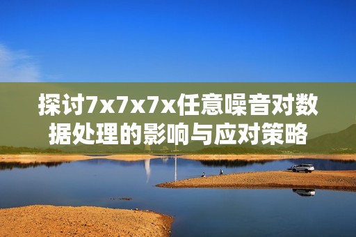 探讨7x7x7x任意噪音对数据处理的影响与应对策略