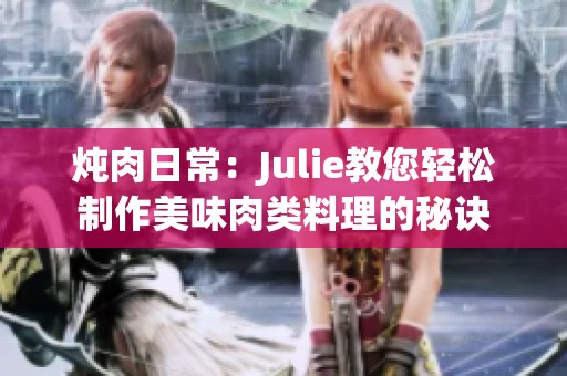 炖肉日常：Julie教您轻松制作美味肉类料理的秘诀