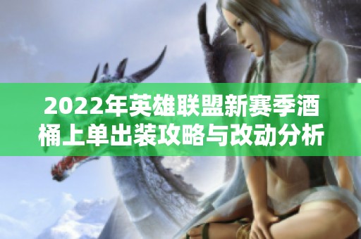 2022年英雄联盟新赛季酒桶上单出装攻略与改动分析