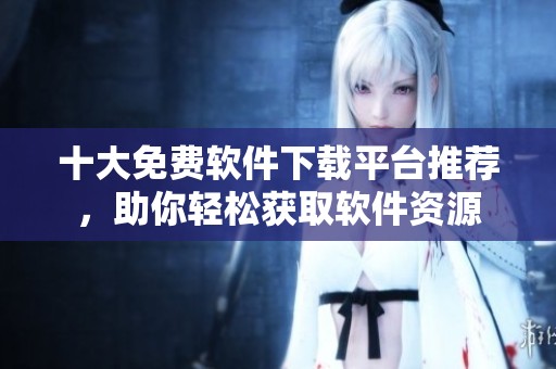 十大免费软件下载平台推荐，助你轻松获取软件资源