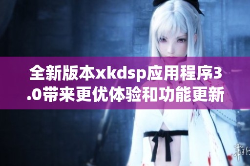全新版本xkdsp应用程序3.0带来更优体验和功能更新