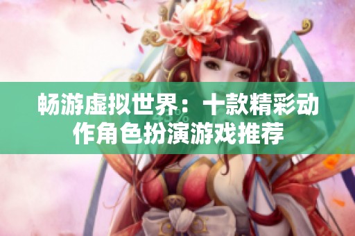 畅游虚拟世界：十款精彩动作角色扮演游戏推荐