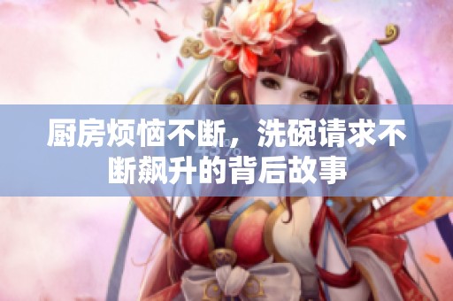 厨房烦恼不断，洗碗请求不断飙升的背后故事