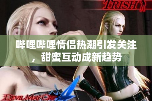 哔哩哔哩情侣热潮引发关注，甜蜜互动成新趋势