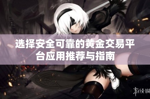 选择安全可靠的黄金交易平台应用推荐与指南