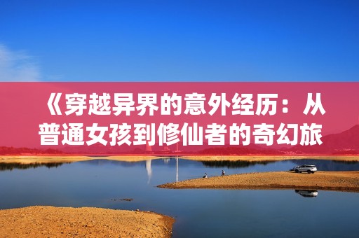 《穿越异界的意外经历：从普通女孩到修仙者的奇幻旅程》