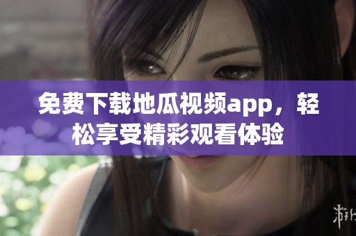 免费下载地瓜视频app，轻松享受精彩观看体验