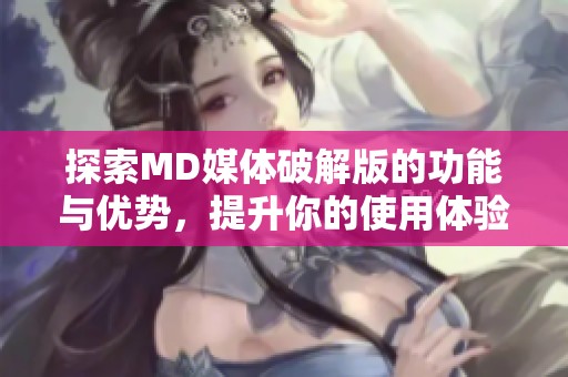 探索MD媒体破解版的功能与优势，提升你的使用体验