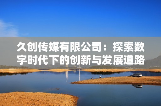 久创传媒有限公司：探索数字时代下的创新与发展道路